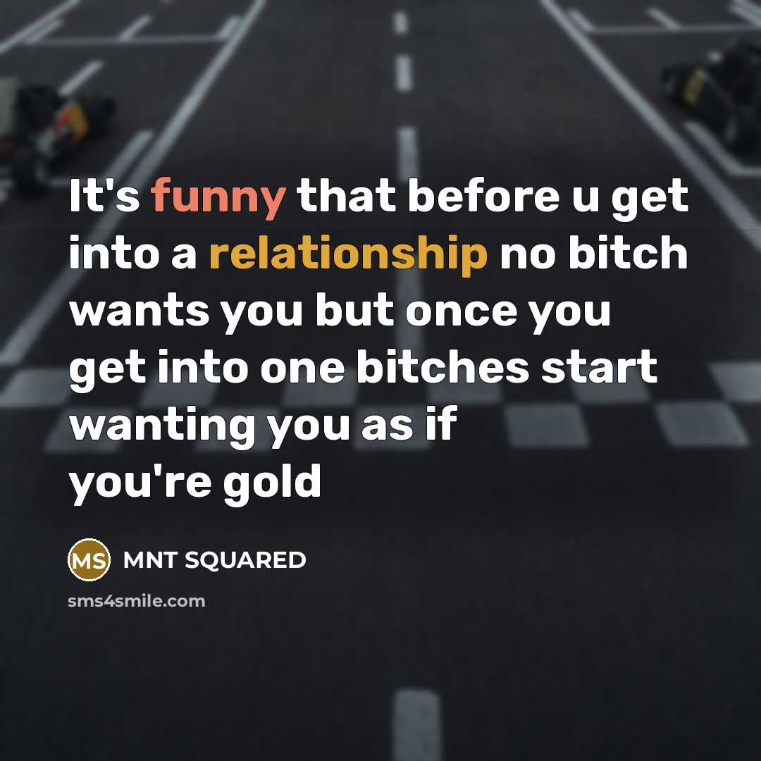 “It's funny that before u get into a relationship no bitch wants you but once you get into one bitches start wanting you as if you're gold” quote by MNT Squared