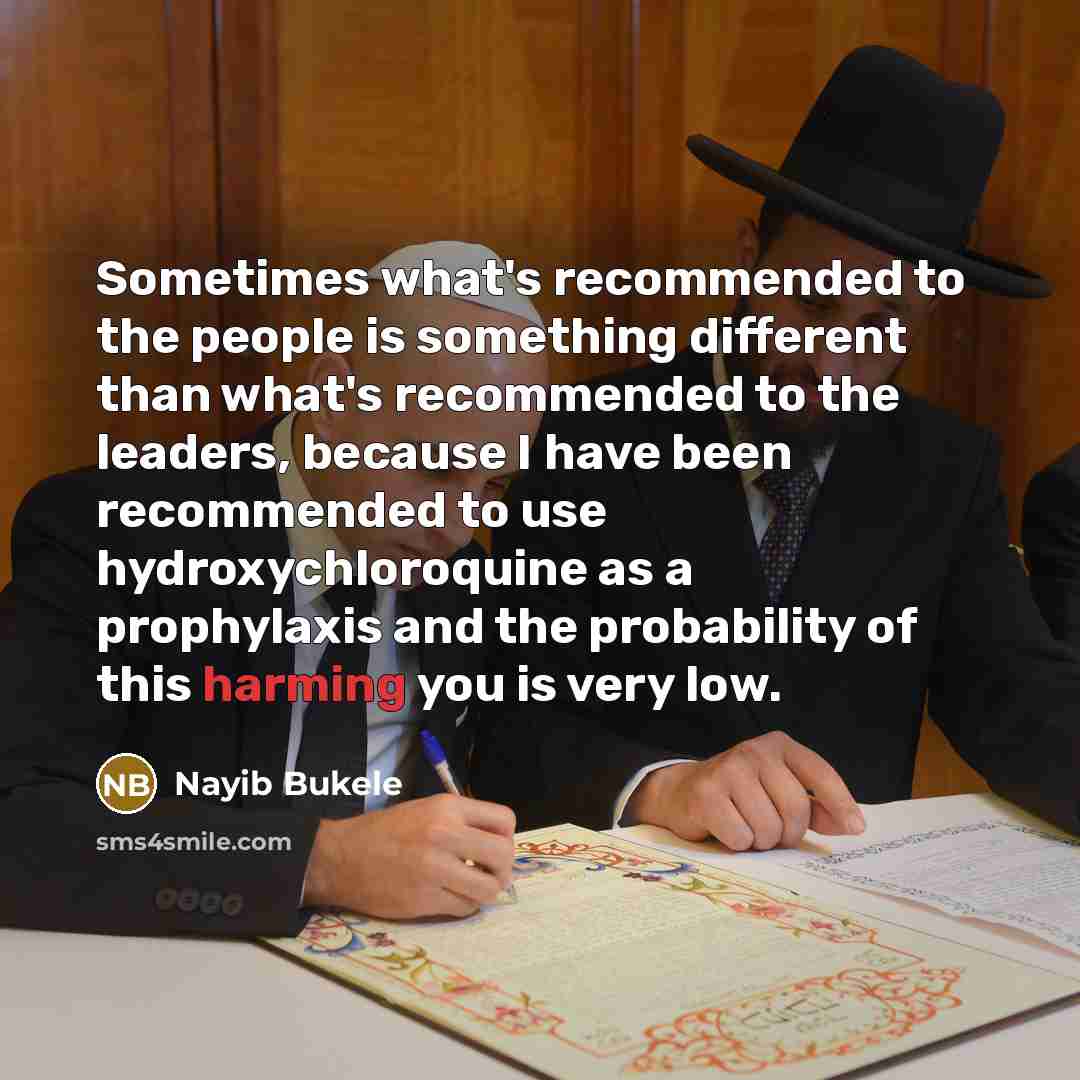 “Sometimes what's recommended to the people is something different than what's recommended to the leaders, because I have been recommended to use hydroxychloroquine as a prophylaxis and the probability of this harming you is very low.” quote by Nayib Bukele