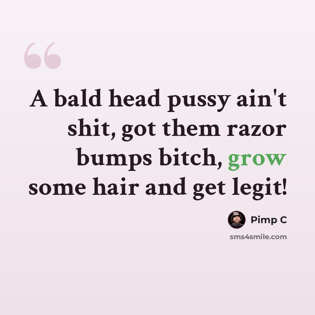 “A bald head pussy ain't shit, got them razor bumps bitch, grow some hair and get legit!” quote by Pimp C