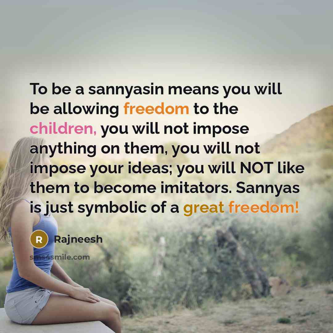 “To be a sannyasin means you will be allowing freedom to the children, you will not impose anything on them, you will not impose your ideas; you will NOT like them to become imitators. Sannyas is just symbolic of a great freedom!” quote by Rajneesh