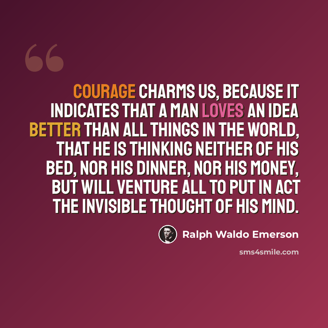 “Courage charms us, because it indicates that a man loves an idea better than all things in the world, that he is thinking neither of his bed, nor his dinner, nor his money, but will venture all to put in act the invisible thought of his mind.” quote by Ralph Waldo Emerson