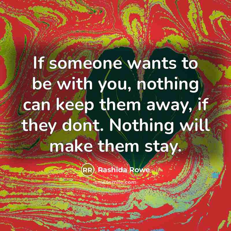 “If someone wants to be with you, nothing can keep them away, if they dont. Nothing will make them stay.” quote by Rashida Rowe