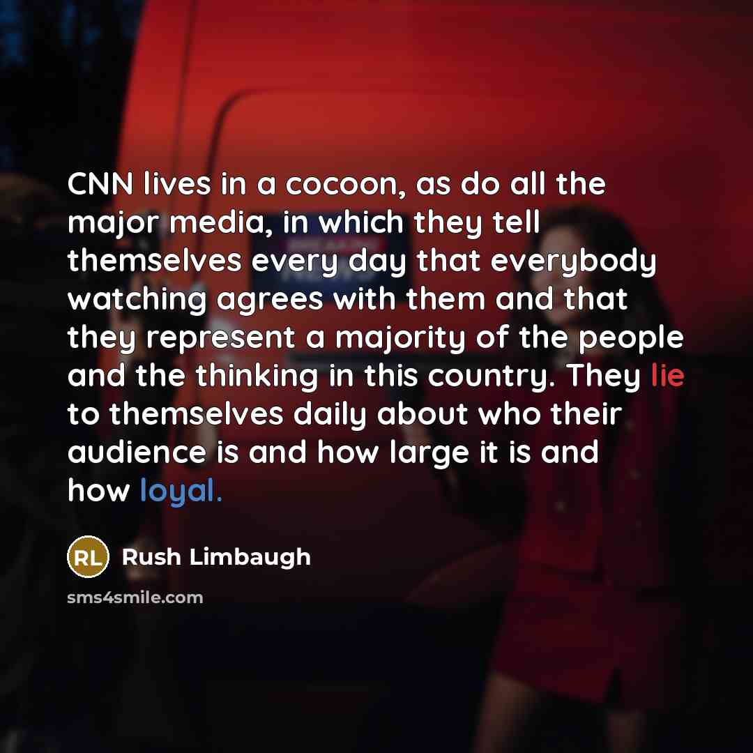 “CNN lives in a cocoon, as do all the major media, in which they tell themselves every day that everybody watching agrees with them and that they represent a majority of the people and the thinking in this country. They lie to themselves daily about who their audience is and how large it is and how…” quote by Rush Limbaugh
