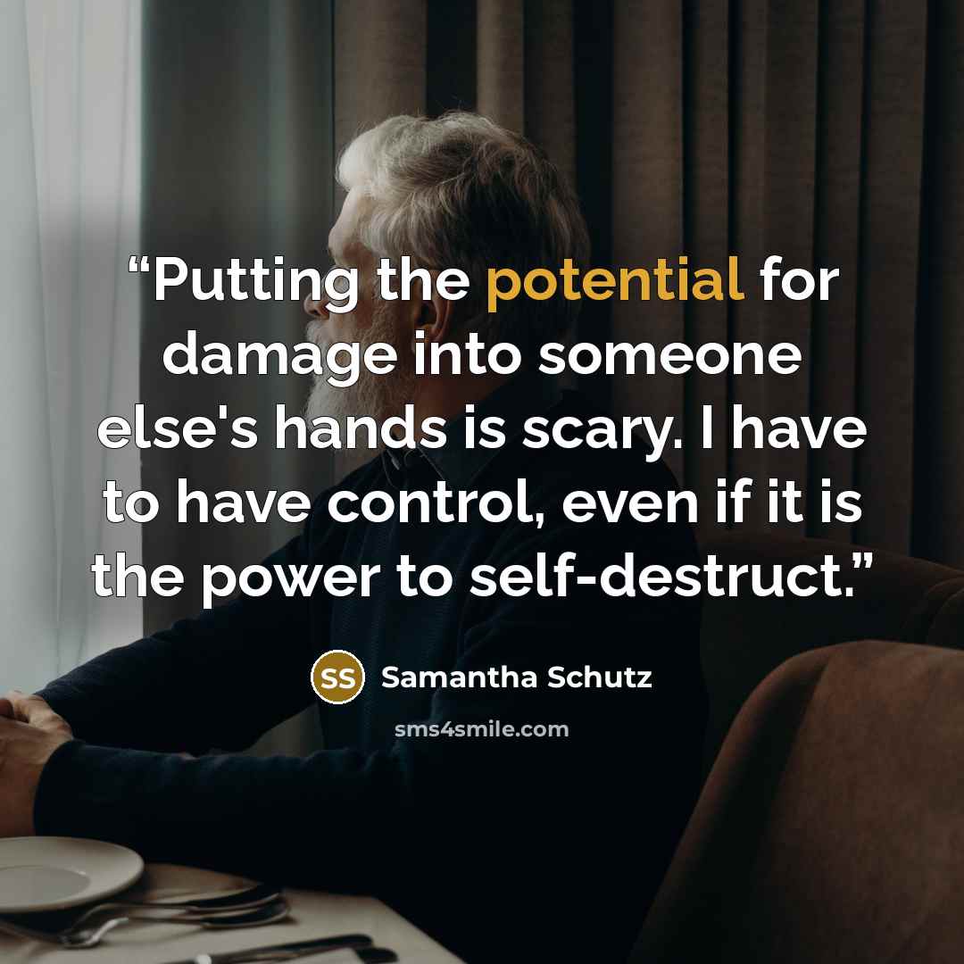 “Putting the potential for damage into someone else's hands is scary. I have to have control, even if it is the power to self-destruct.” quote by Samantha Schutz