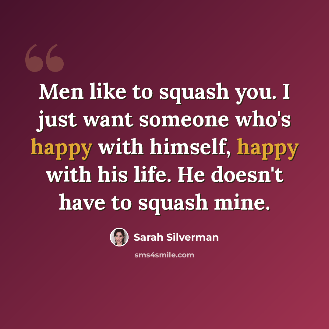 “Men like to squash you. I just want someone who's happy with himself, happy with his life. He doesn't have to squash mine.” quote by Sarah Silverman