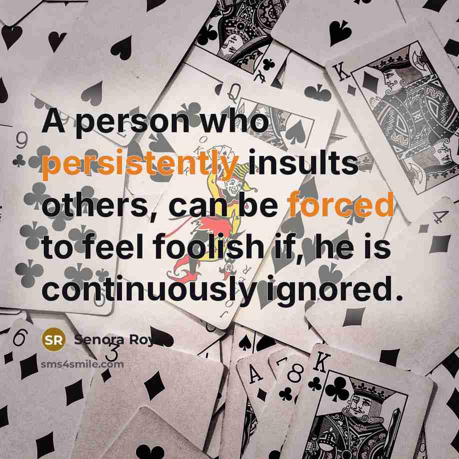 “A person who persistently insults others, can be forced to feel foolish if, he is continuously ignored.” quote by Senora Roy