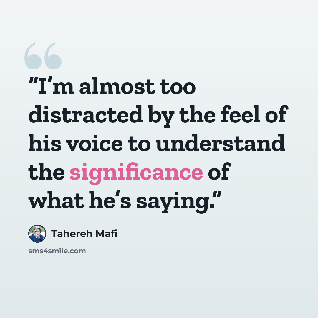 “I’m almost too distracted by the feel of his voice to understand the significance of what he’s saying.” quote by Tahereh Mafi