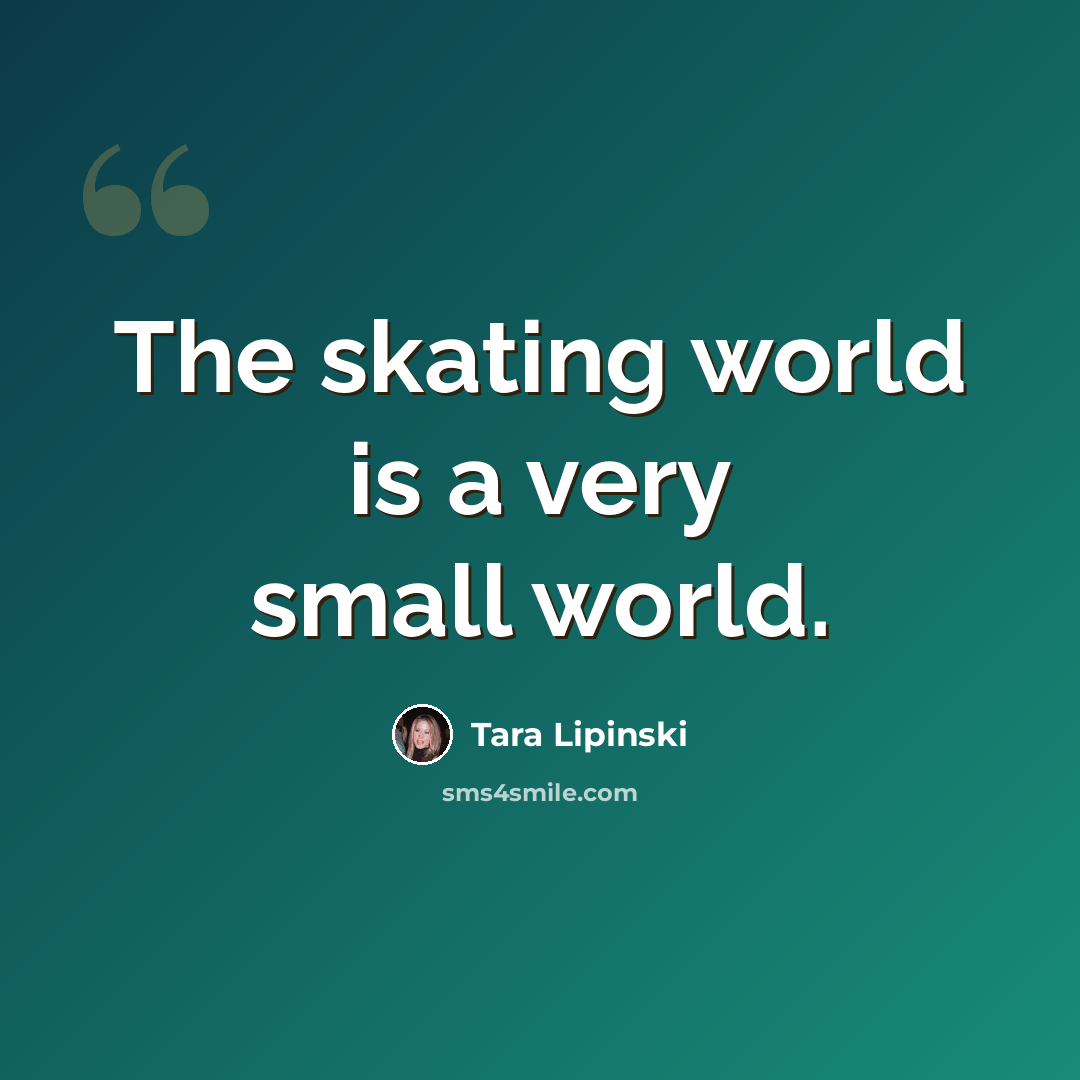 “The skating world is a very small world.” quote by Tara Lipinski
