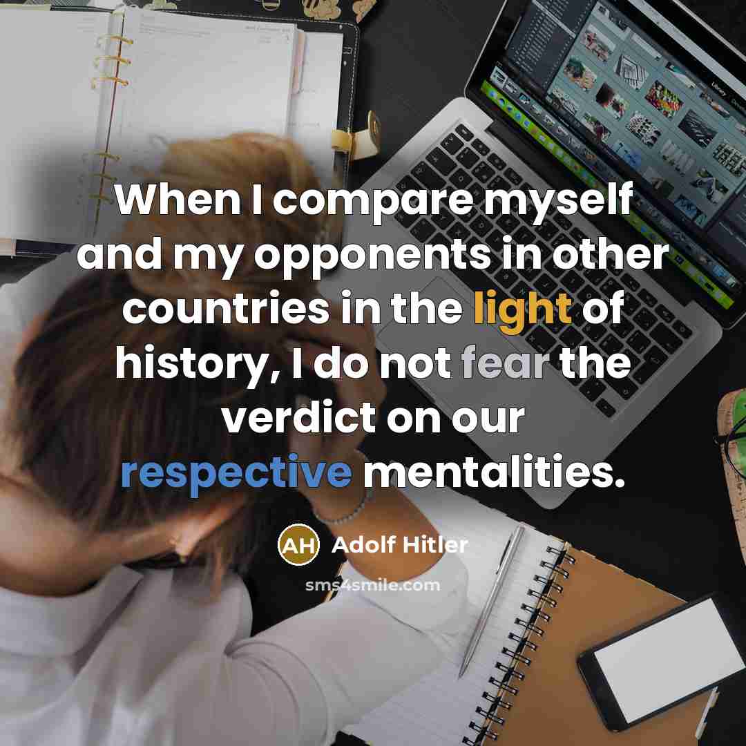 “When I compare myself and my opponents in other countries in the light of history, I do not fear the verdict on our respective mentalities.” quote by Adolf Hitler