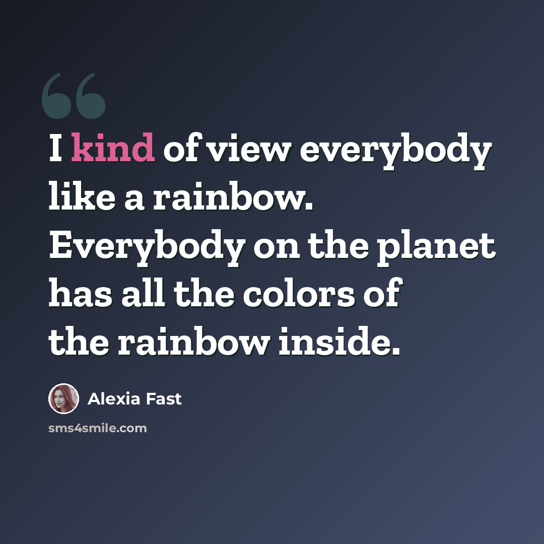“I kind of view everybody like a rainbow. Everybody on the planet has all the colors of the rainbow inside.” quote by Alexia Fast