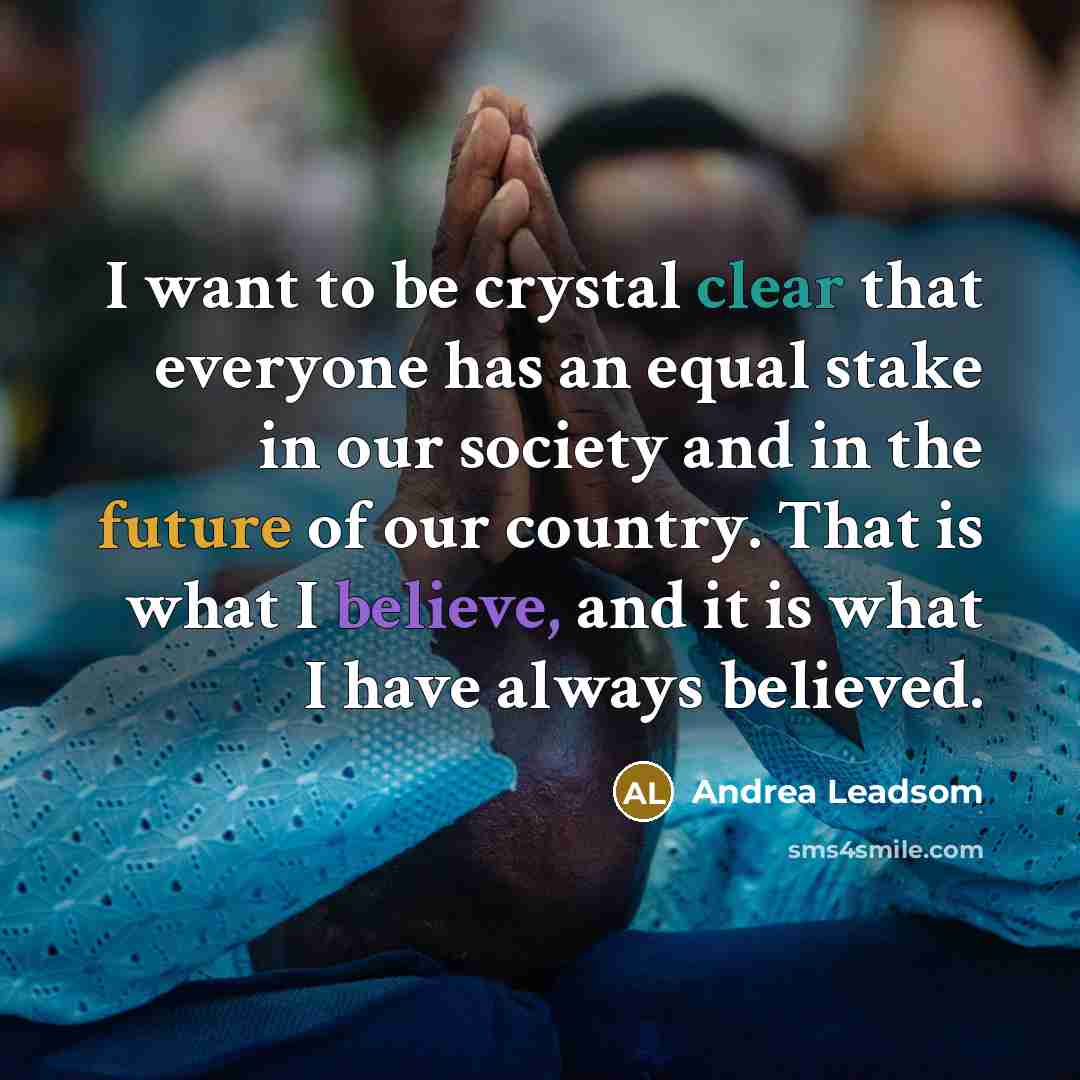 “I want to be crystal clear that everyone has an equal stake in our society and in the future of our country. That is what I believe, and it is what I have always believed.” quote by Andrea Leadsom