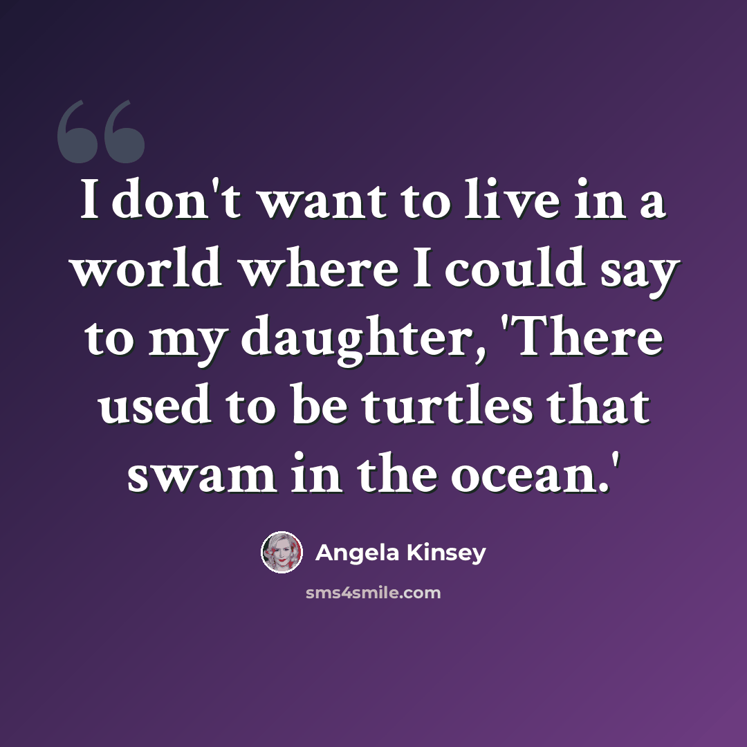 “I don't want to live in a world where I could say to my daughter, 'There used to be turtles that swam in the ocean.'” quote by Angela Kinsey