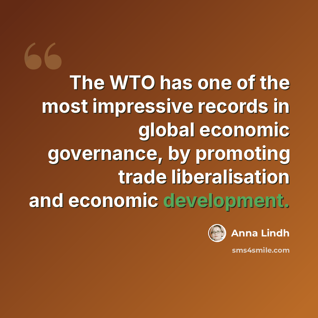 “The WTO has one of the most impressive records in global economic governance, by promoting trade liberalisation and economic development.” quote by Anna Lindh