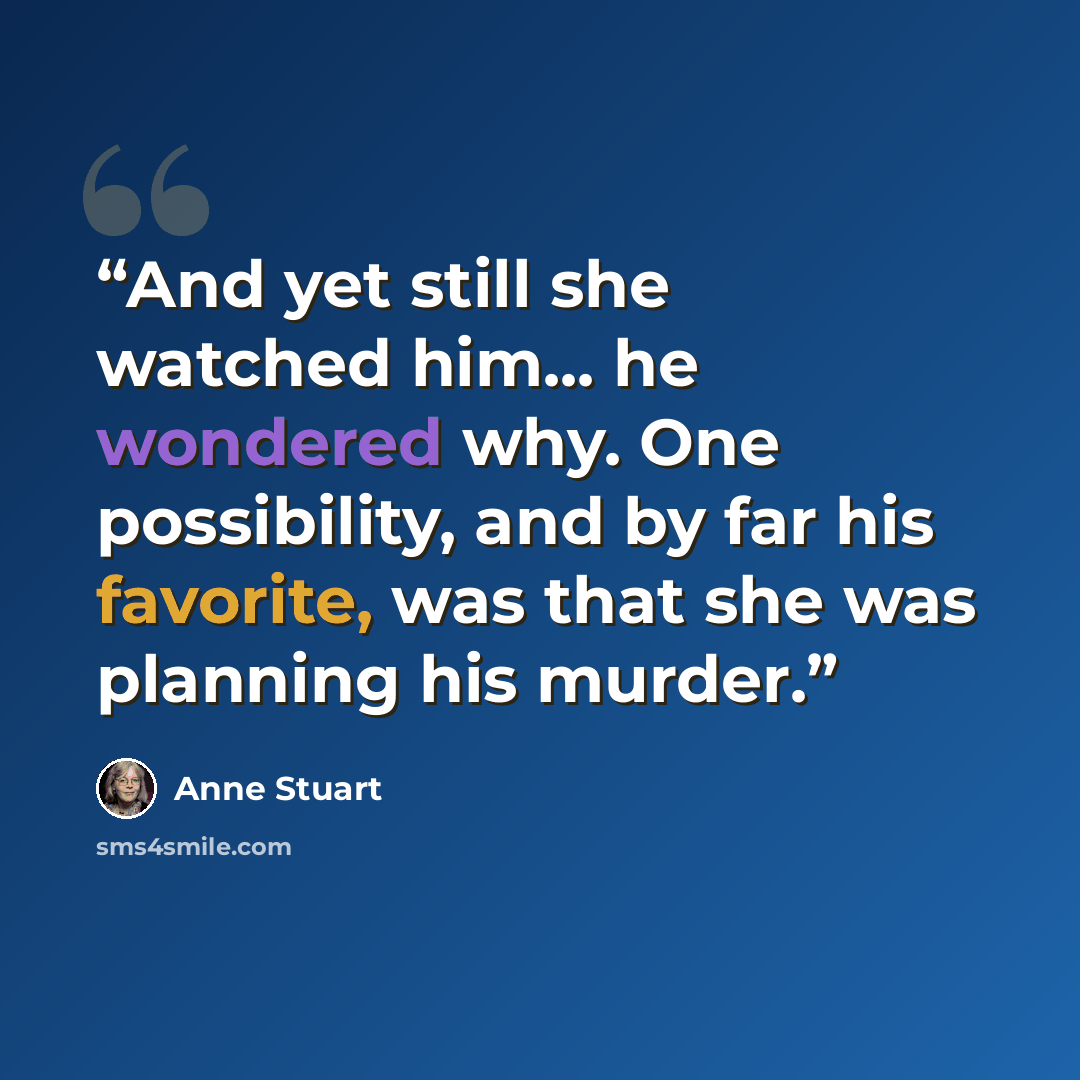 “And yet still she watched him... he wondered why. One possibility, and by far his favorite, was that she was planning his murder.” quote by Anne Stuart