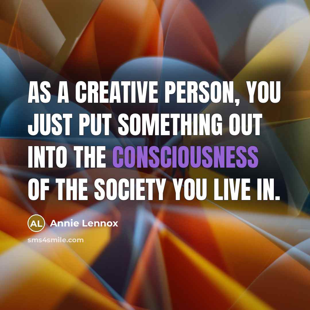 “As a creative person, you just put something out into the consciousness of the society you live in.” quote by Annie Lennox