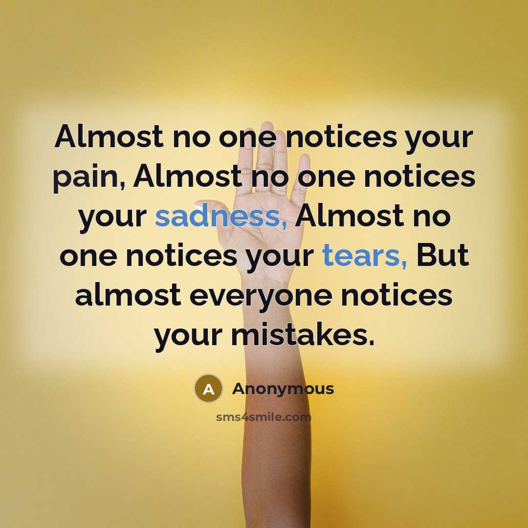 “Almost no one notices your pain, Almost no one notices your sadness, Almost no one notices your tears, But almost everyone notices your mistakes.” quote by Anonymous