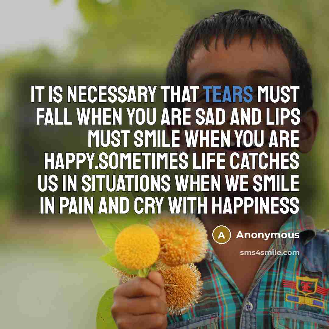 “It is necessary that tears must fall when you are sad and lips must smile when you are happy.Sometimes life catches us in situations when we smile in pain and cry with happiness” quote by Anonymous