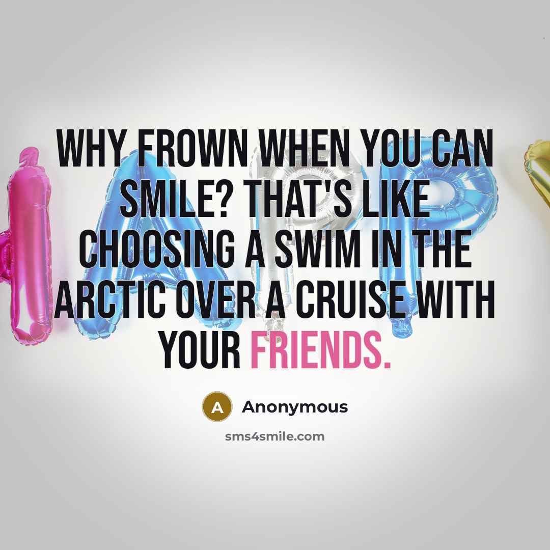 “Why frown when you can smile? That's like choosing a swim in the arctic over a cruise with your friends.” quote by Anonymous