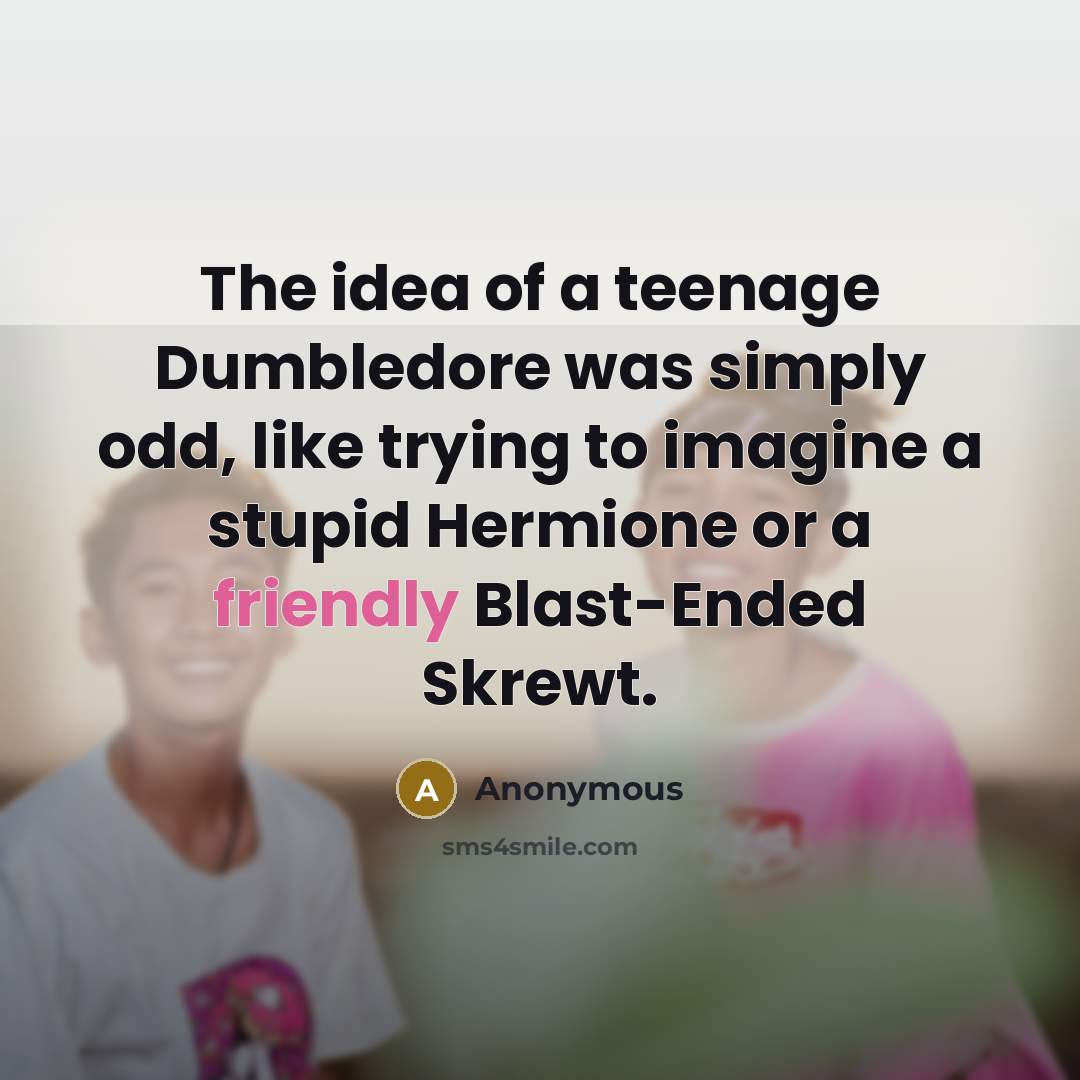 “The idea of a teenage Dumbledore was simply odd, like trying to imagine a stupid Hermione or a friendly Blast-Ended Skrewt.” quote by Anonymous