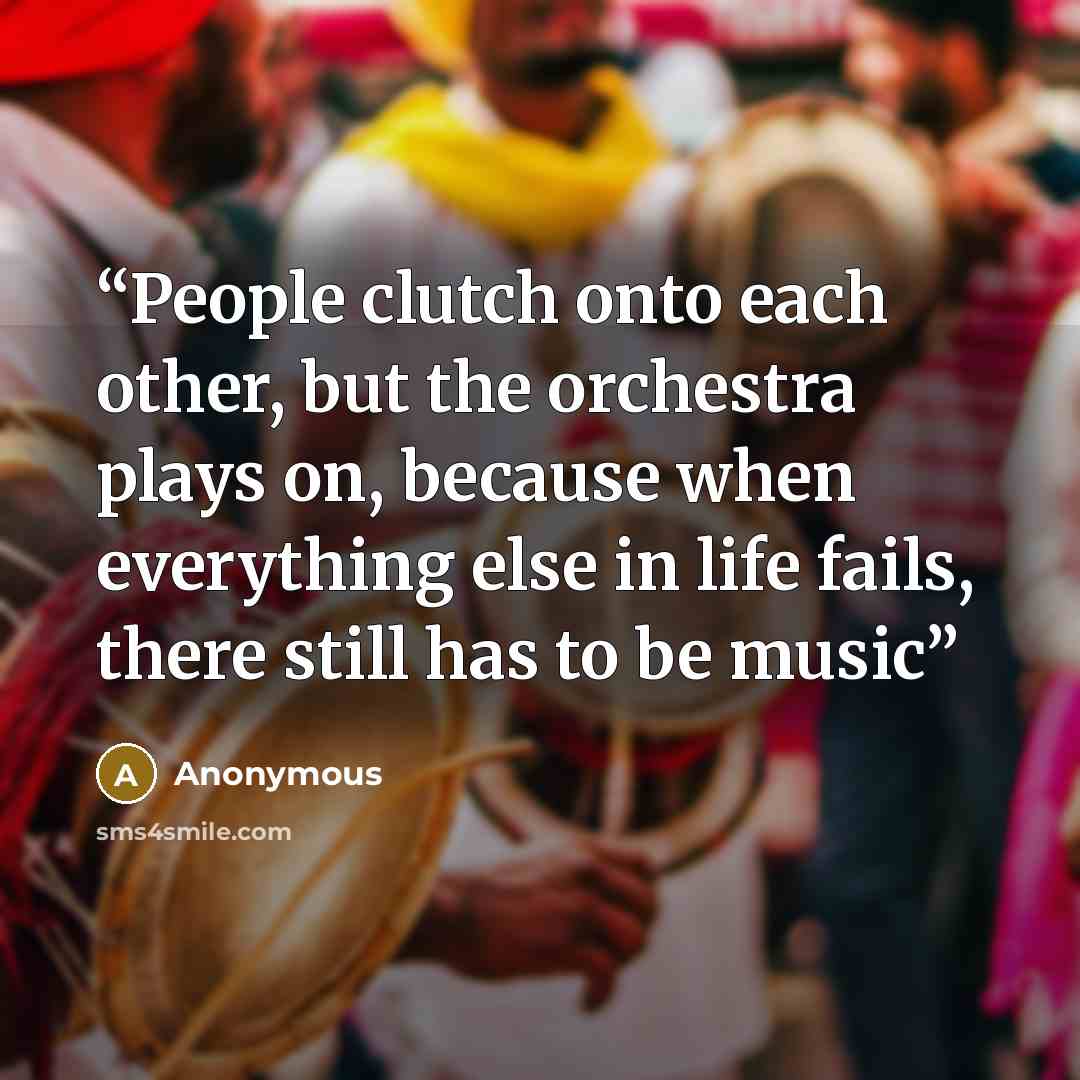 “People clutch onto each other, but the orchestra plays on, because when everything else in life fails, there still has to be music” quote by Anonymous