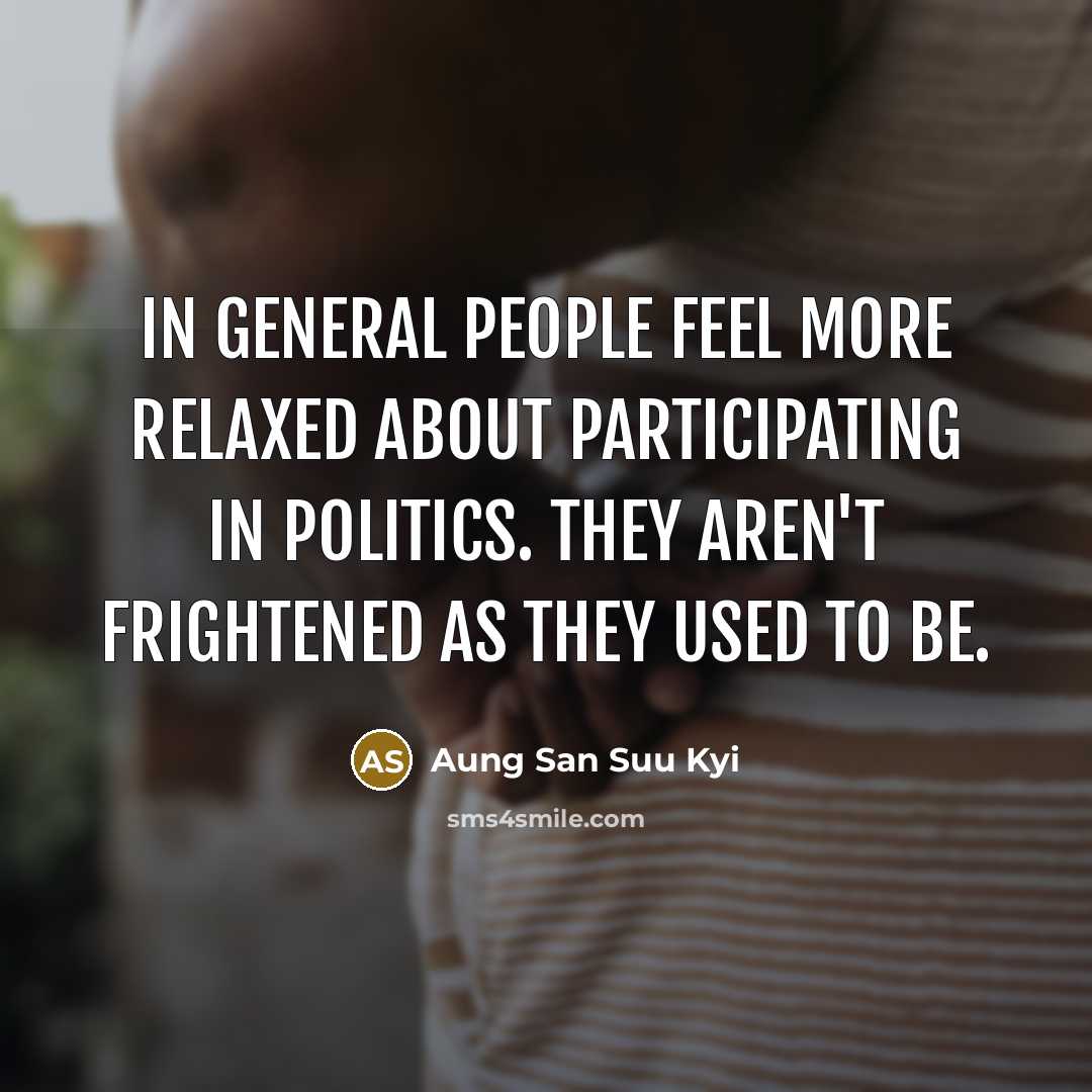 “In general people feel more relaxed about participating in politics. They aren't frightened as they used to be.” quote by Aung San Suu Kyi