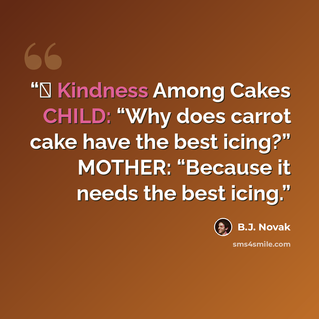 “￼ Kindness Among Cakes CHILD: “Why does carrot cake have the best icing?” MOTHER: “Because it needs the best icing.” quote by B.J. Novak