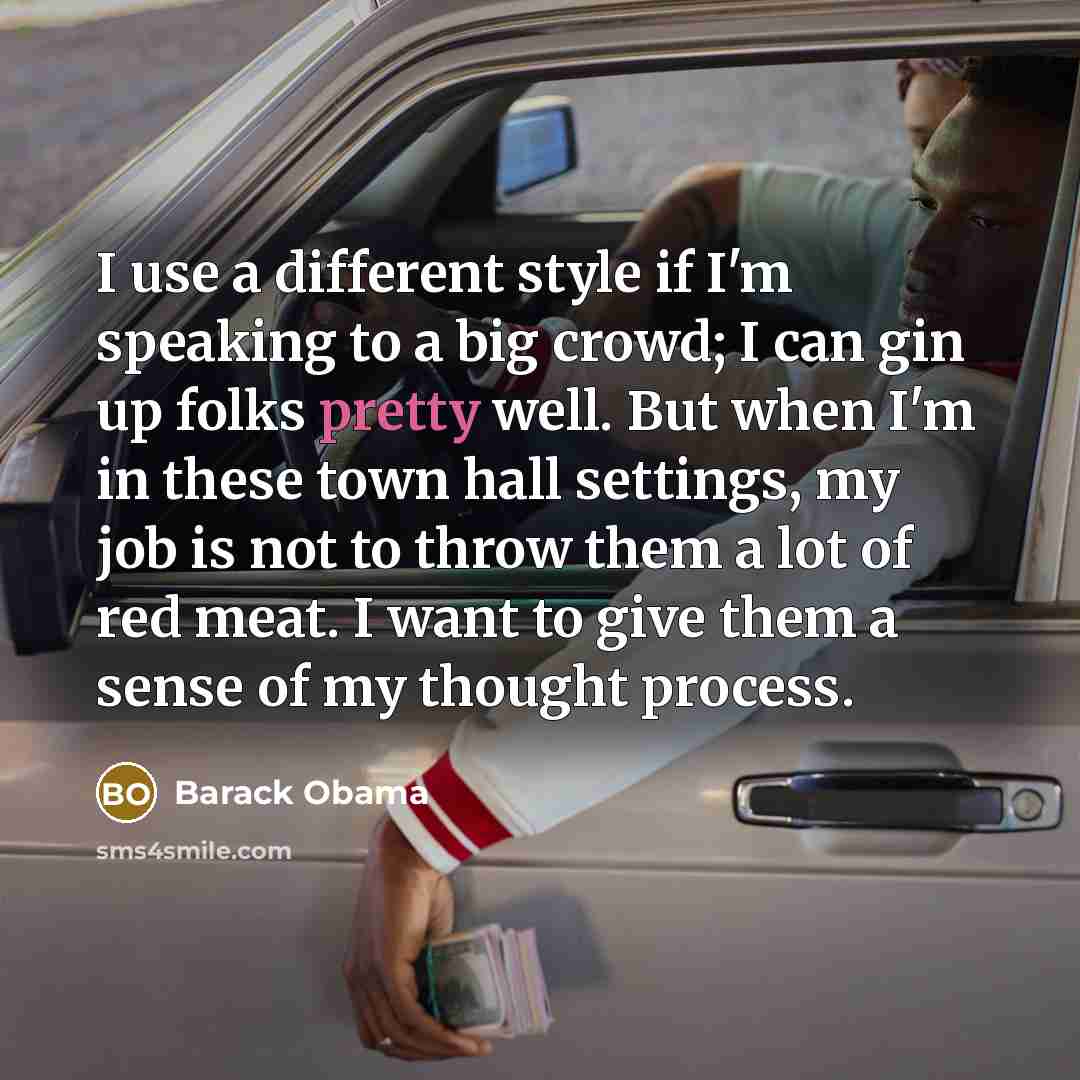 “I use a different style if I'm speaking to a big crowd; I can gin up folks pretty well. But when I'm in these town hall settings, my job is not to throw them a lot of red meat. I want to give them a sense of my thought process.” quote by Barack Obama