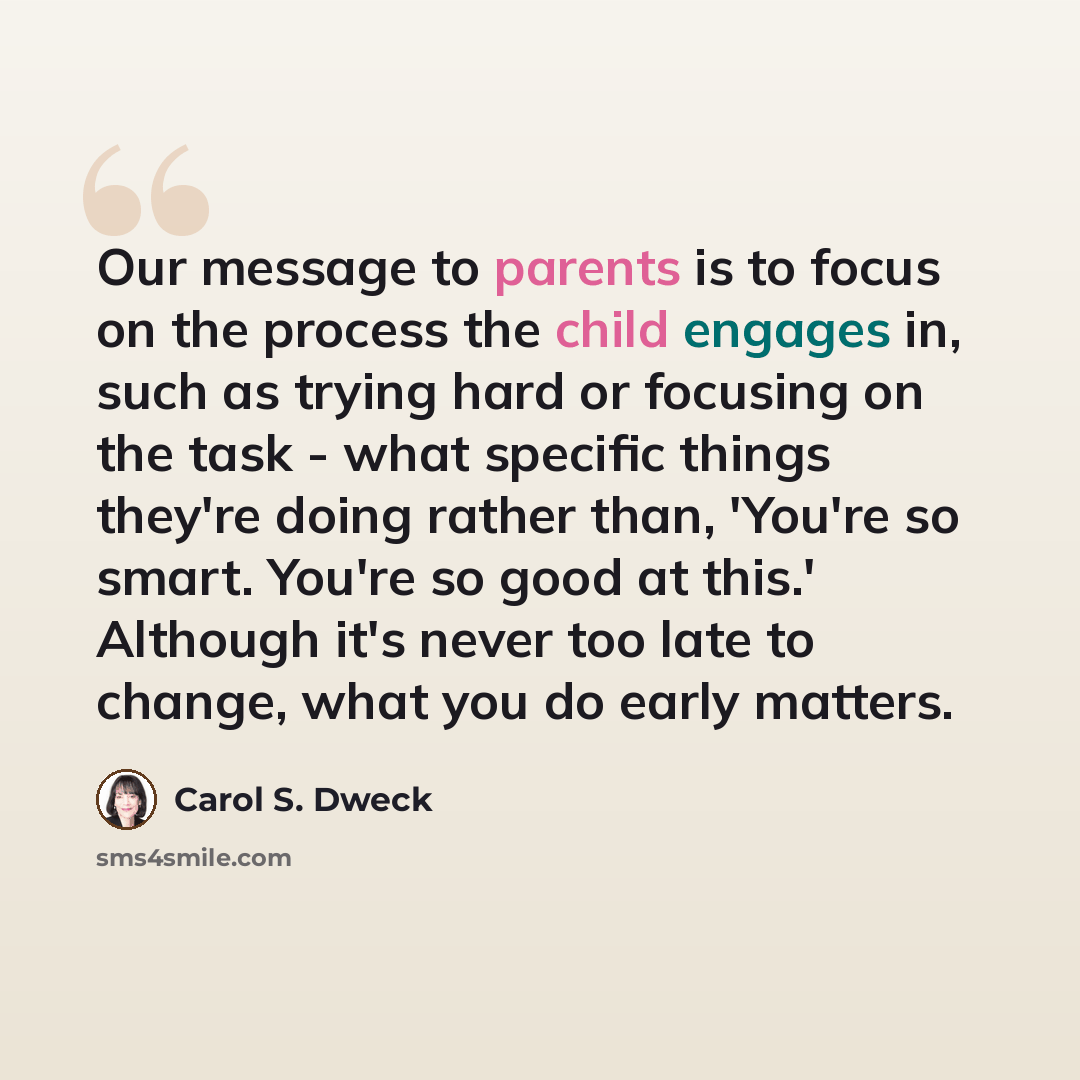 “Our message to parents is to focus on the process the child engages in, such as trying hard or focusing on the task - what specific things they're doing rather than, 'You're so smart. You're so good at this.' Although it's never too late to change, what you do early matters.” quote by Carol S. Dweck