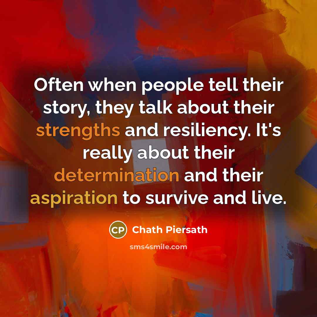 “Often when people tell their story, they talk about their strengths and resiliency. It's really about their determination and their aspiration to survive and live.” quote by Chath Piersath