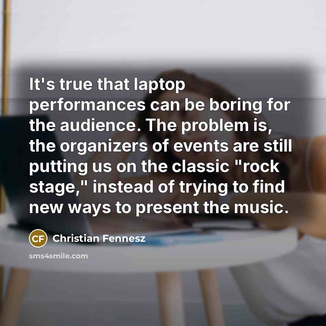 “It's true that laptop performances can be boring for the audience. The problem is, the organizers of events are still putting us on the classic "rock stage," instead of trying to find new ways to present the music.” quote by Christian Fennesz