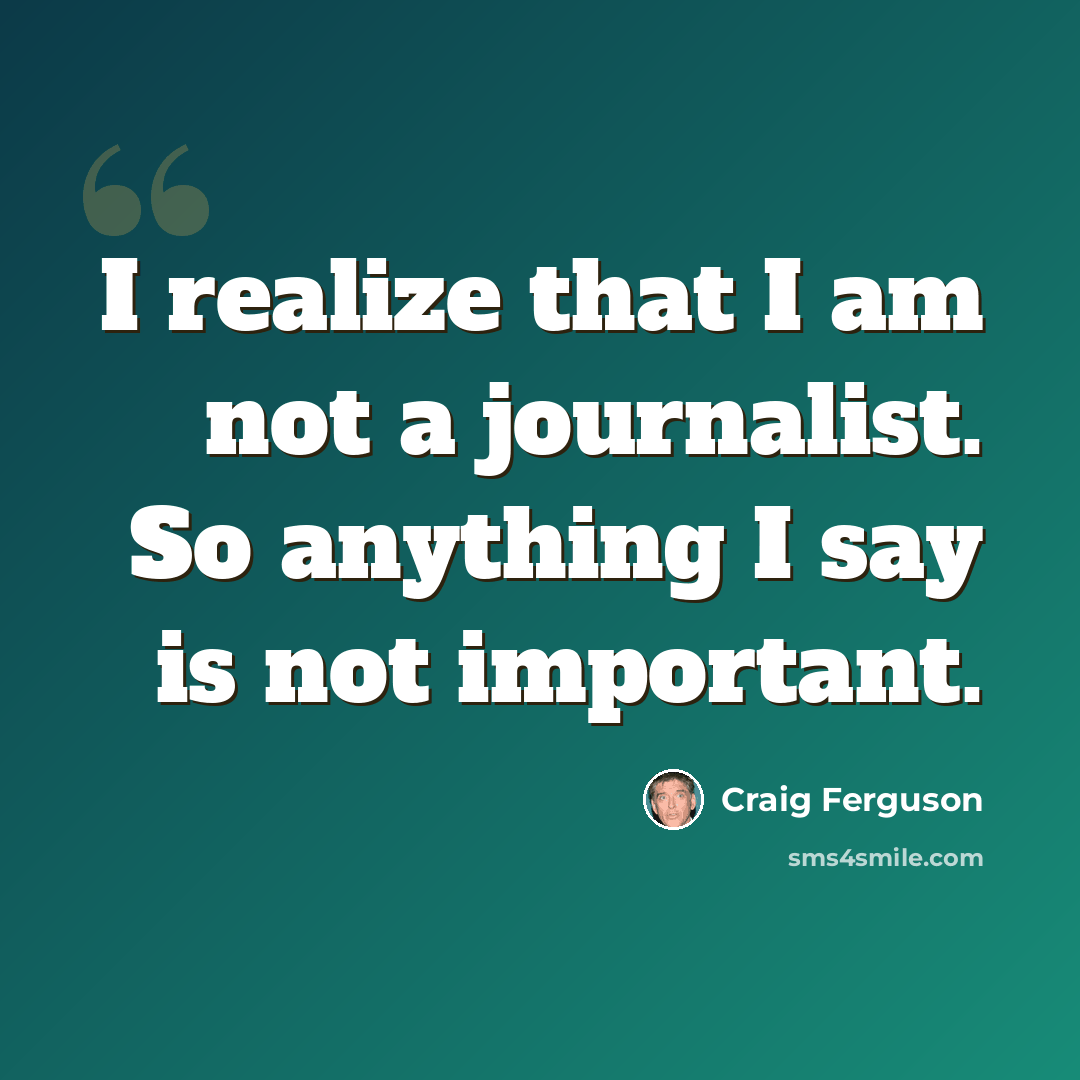 “I realize that I am not a journalist. So anything I say is not important.” quote by Craig Ferguson