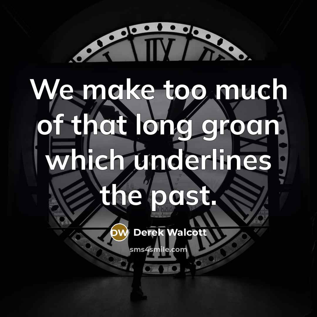“We make too much of that long groan which underlines the past.” quote by Derek Walcott