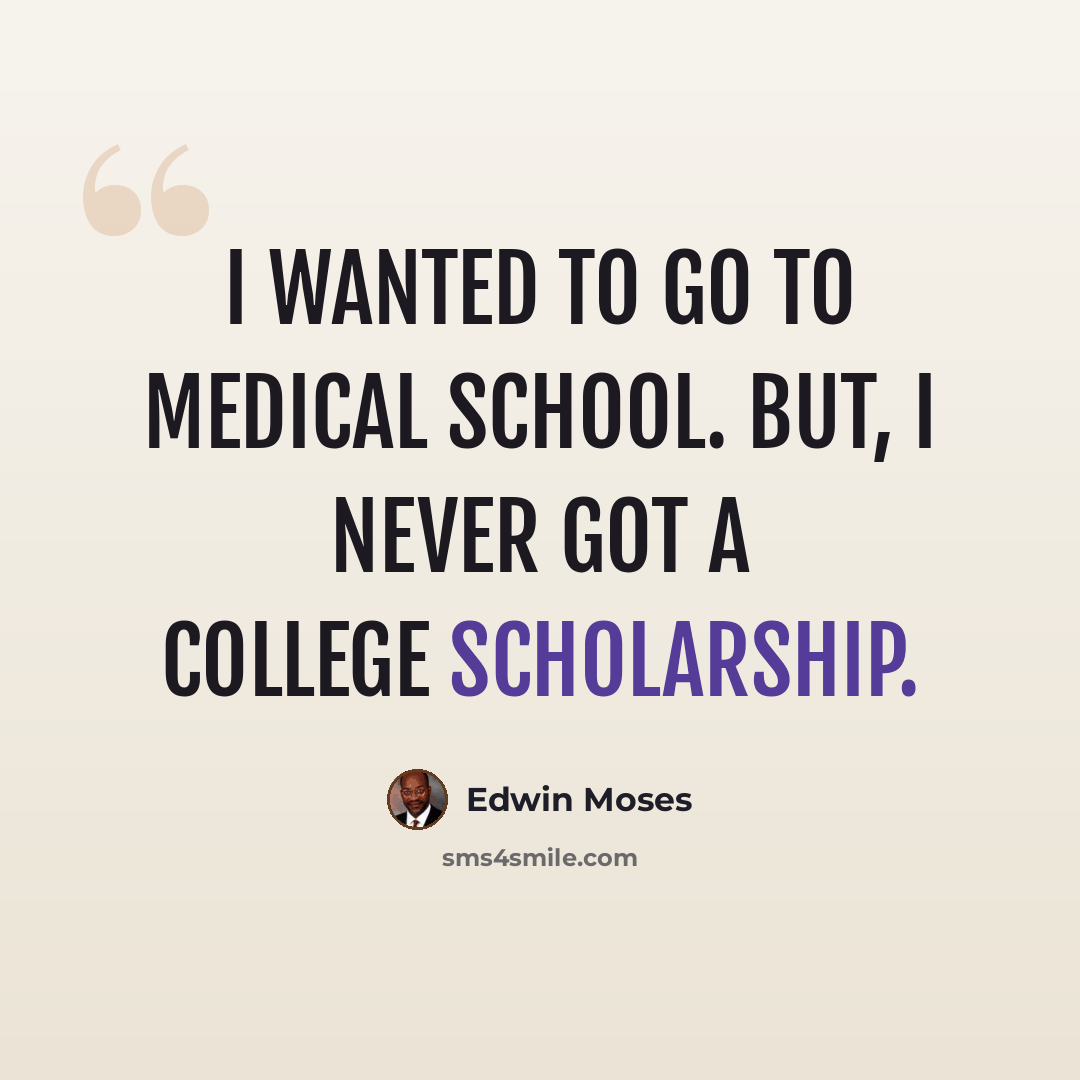 “I wanted to go to medical school. But, I never got a college scholarship.” quote by Edwin Moses
