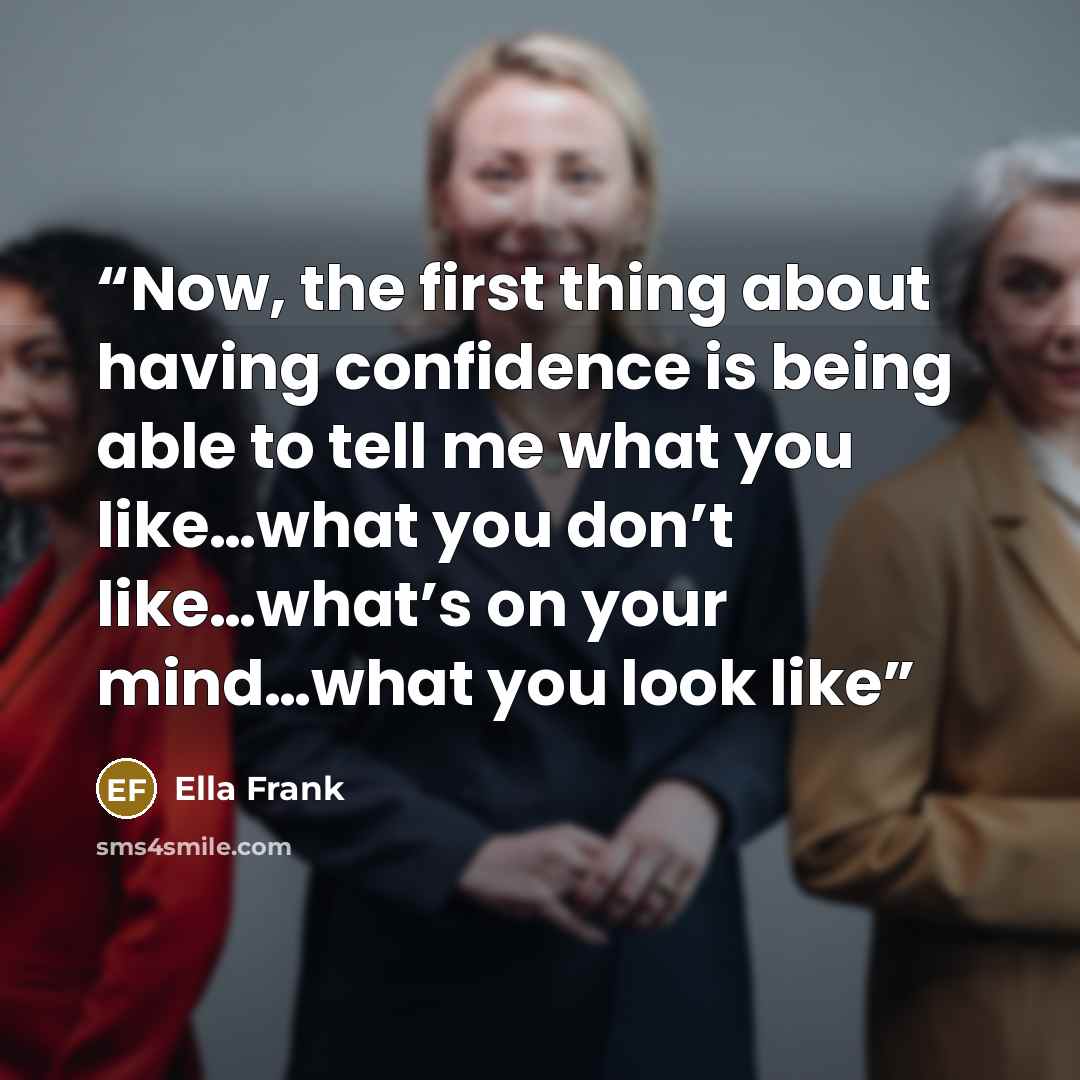 “Now, the first thing about having confidence is being able to tell me what you like…what you don’t like…what’s on your mind…what you look like” quote by Ella Frank