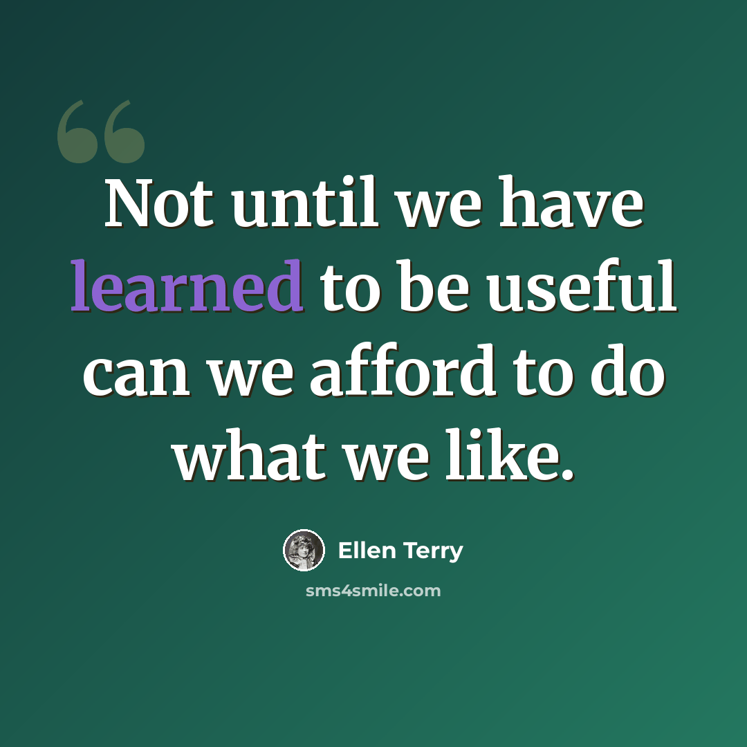 “Not until we have learned to be useful can we afford to do what we like.” quote by Ellen Terry