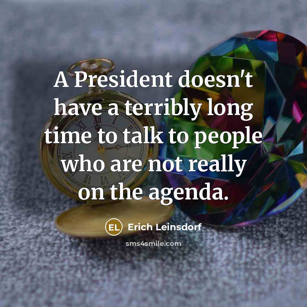 “A President doesn't have a terribly long time to talk to people who are not really on the agenda.” quote by Erich Leinsdorf