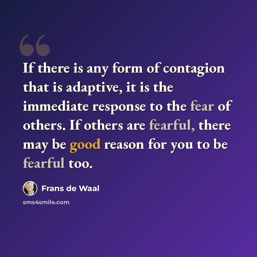 “If there is any form of contagion that is adaptive, it is the immediate response to the fear of others. If others are fearful, there may be good reason for you to be fearful too.” quote by Frans de Waal