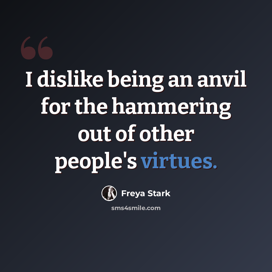 “I dislike being an anvil for the hammering out of other people's virtues.” quote by Freya Stark