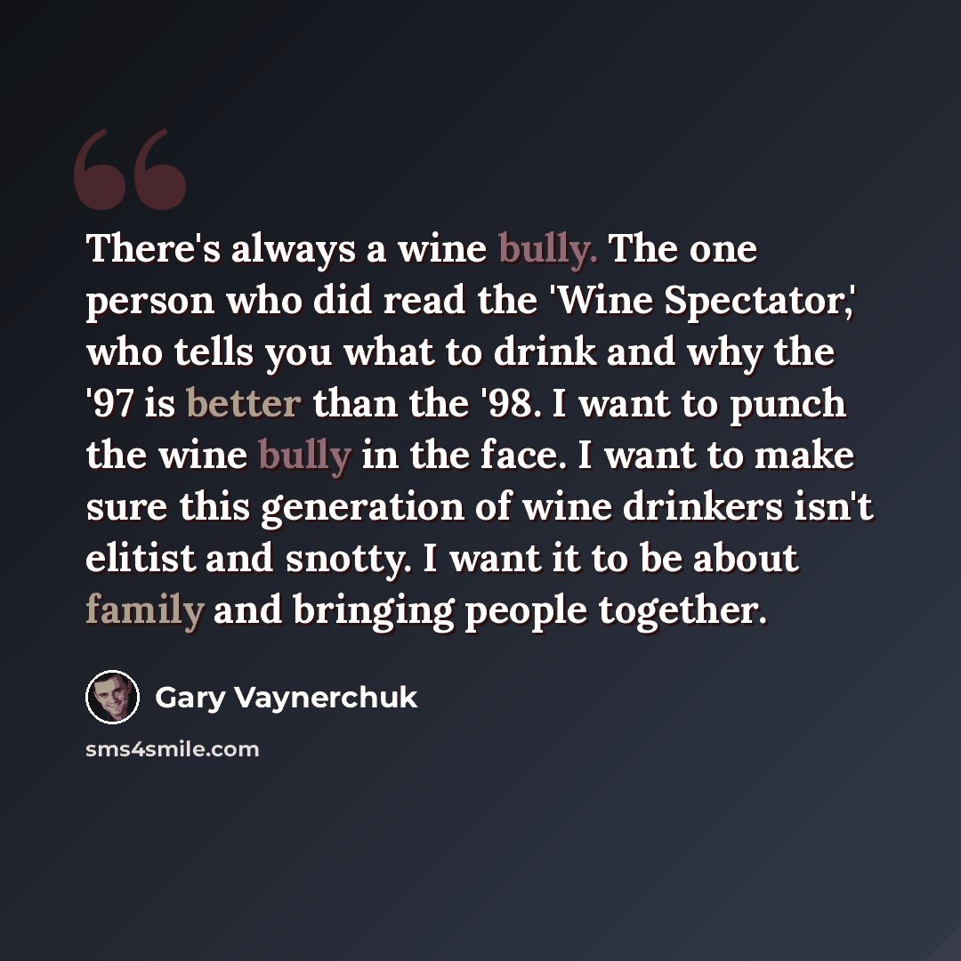 “There's always a wine bully. The one person who did read the 'Wine Spectator,' who tells you what to drink and why the '97 is better than the '98. I want to punch the wine bully in the face. I want to make sure this generation of wine drinkers isn't elitist and snotty. I want it to be about family…” quote by Gary Vaynerchuk