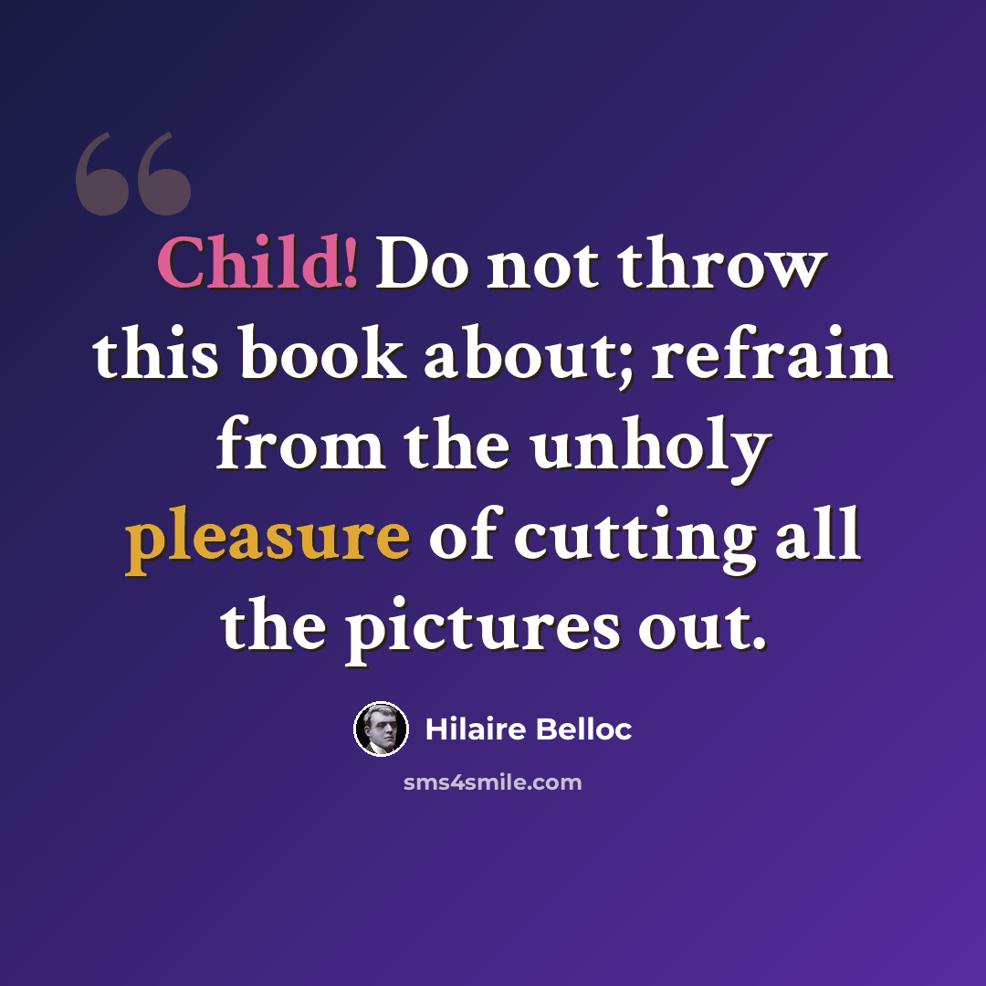 “Child! Do not throw this book about; refrain from the unholy pleasure of cutting all the pictures out.” quote by Hilaire Belloc