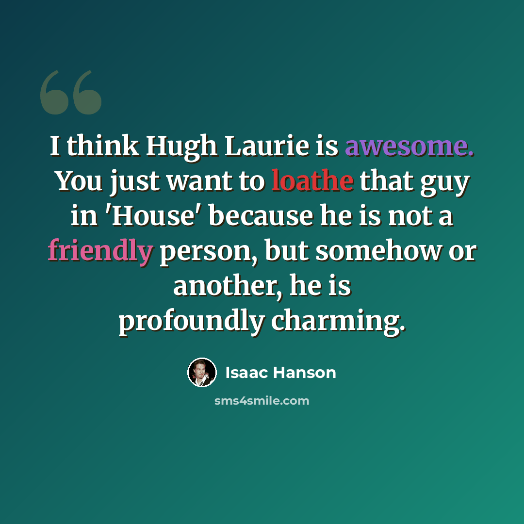 “I think Hugh Laurie is awesome. You just want to loathe that guy in 'House' because he is not a friendly person, but somehow or another, he is profoundly charming.” quote by Isaac Hanson