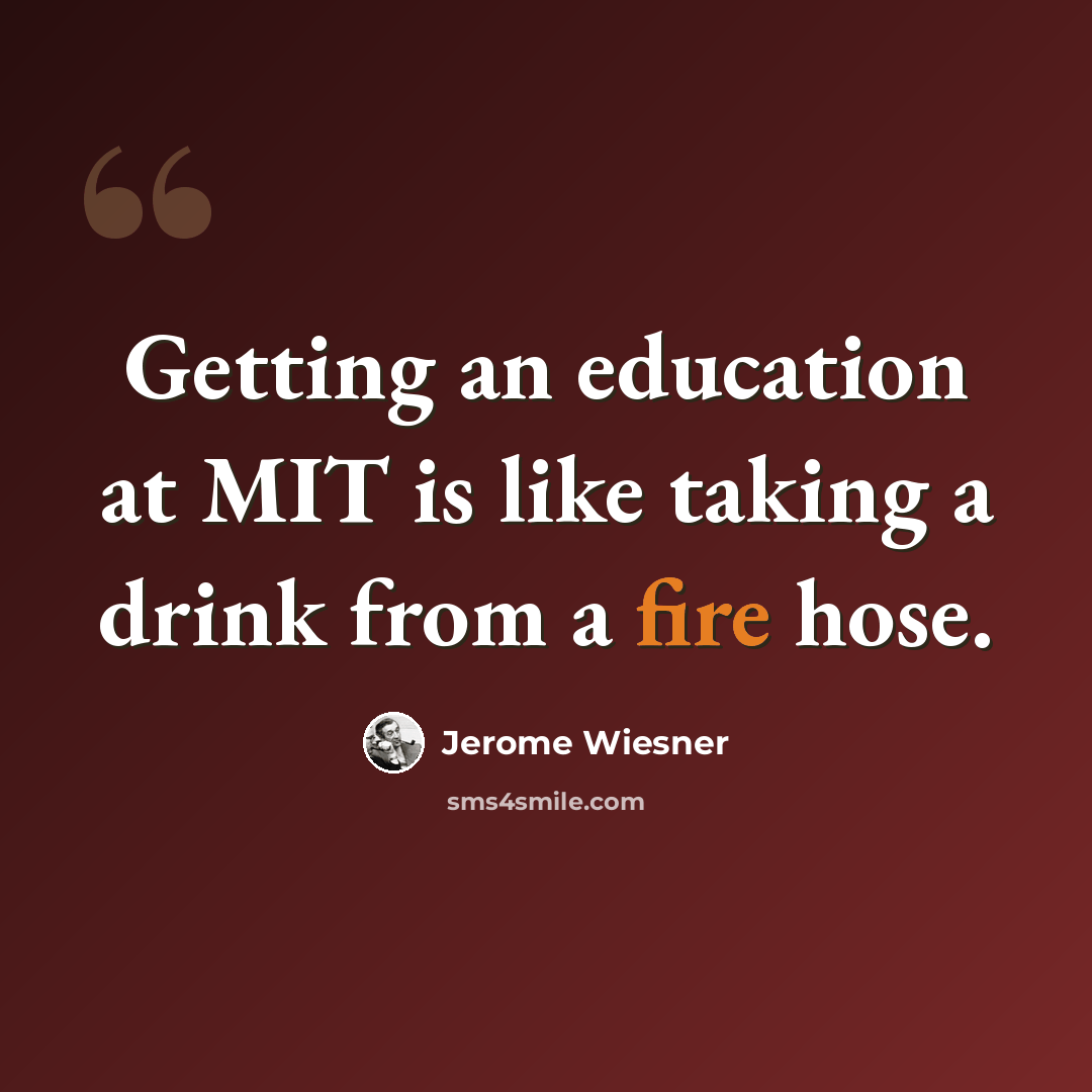 “Getting an education at MIT is like taking a drink from a fire hose.” quote by Jerome Wiesner
