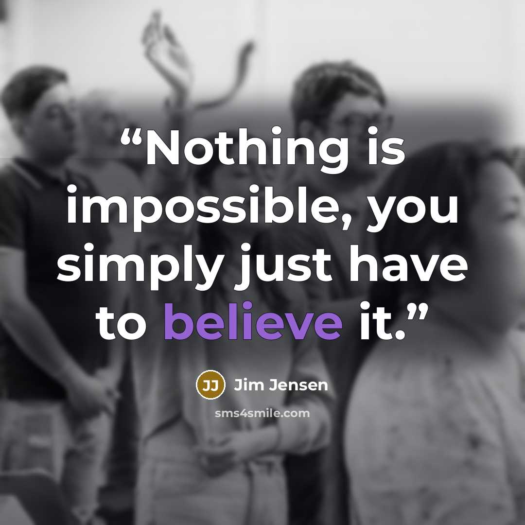 “Nothing is impossible, you simply just have to believe it.” quote by Jim Jensen