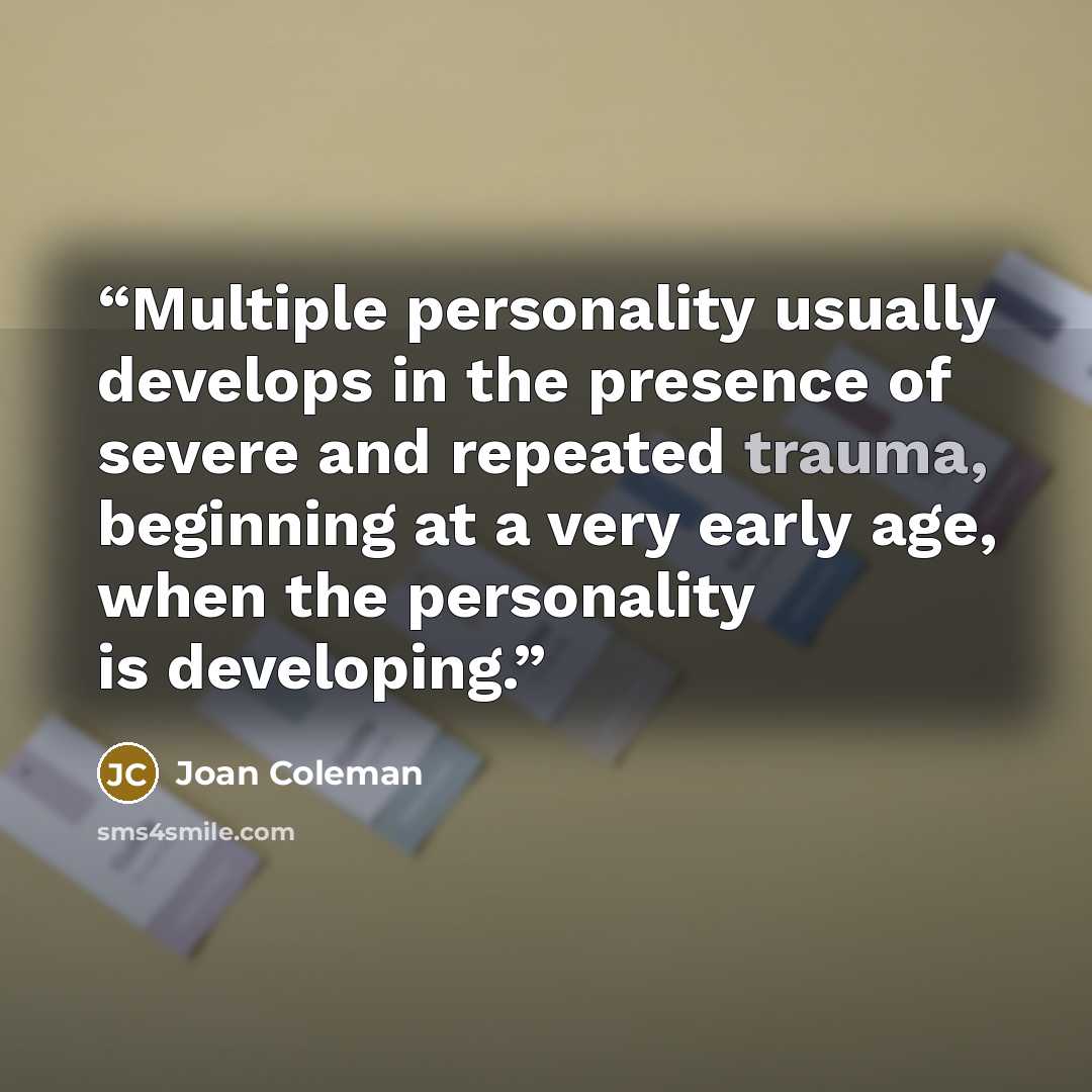 “Multiple personality usually develops in the presence of severe and repeated trauma, beginning at a very early age, when the personality is developing.” quote by Joan Coleman