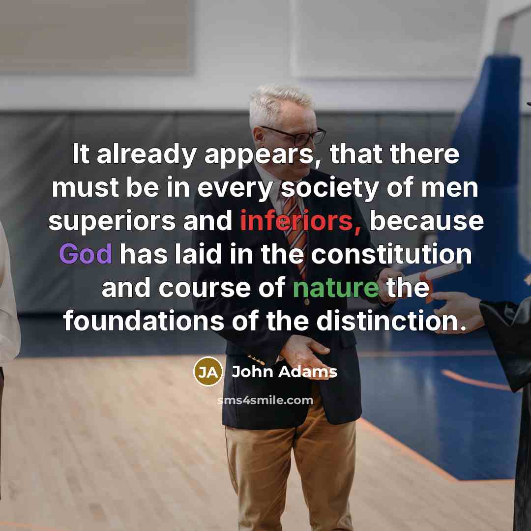 “It already appears, that there must be in every society of men superiors and inferiors, because God has laid in the constitution and course of nature the foundations of the distinction.” quote by John Adams