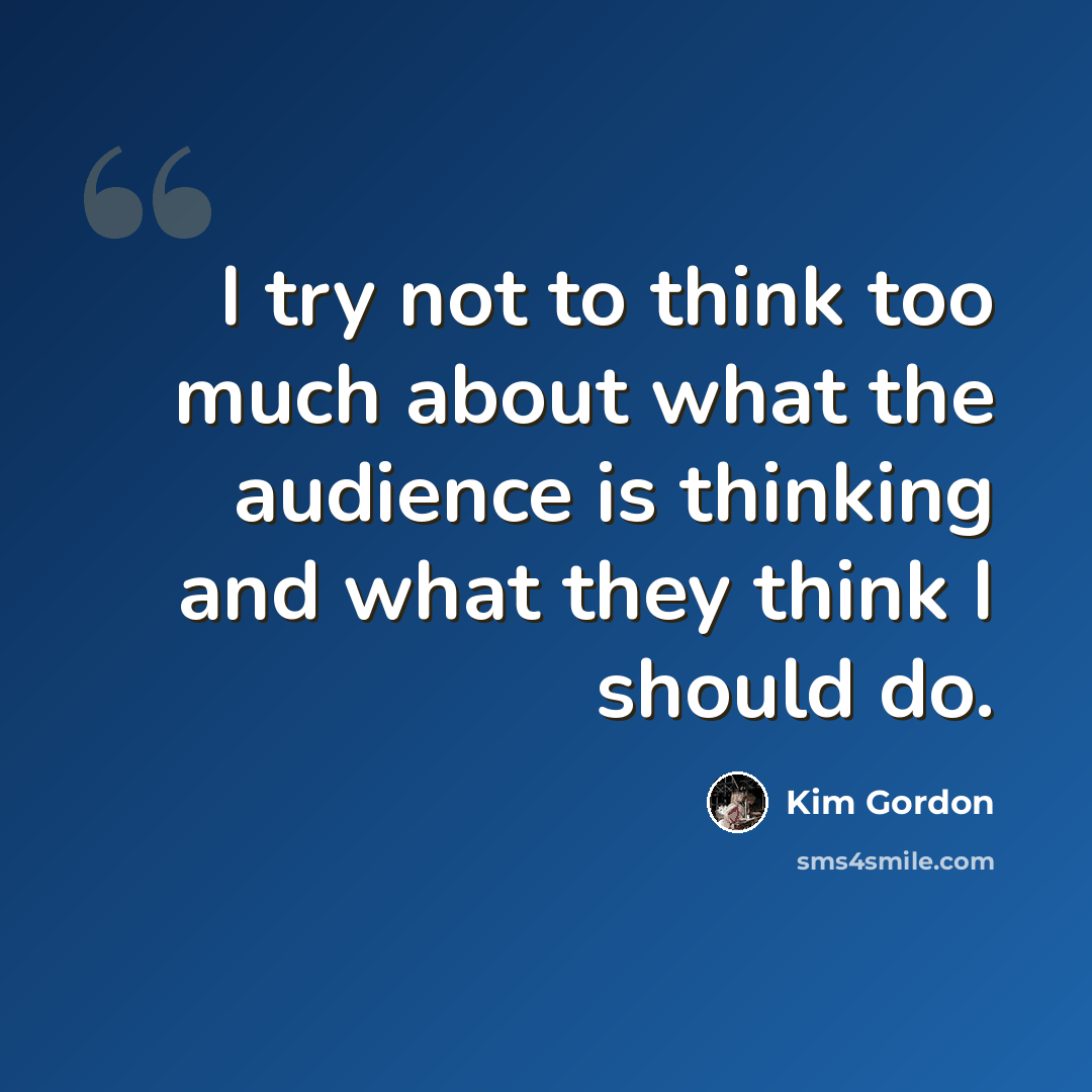 “I try not to think too much about what the audience is thinking and what they think I should do.” quote by Kim Gordon