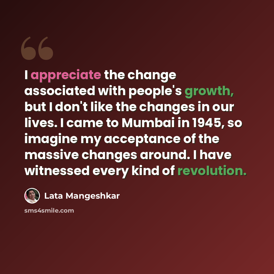 “I appreciate the change associated with people's growth, but I don't like the changes in our lives. I came to Mumbai in 1945, so imagine my acceptance of the massive changes around. I have witnessed every kind of revolution.” quote by Lata Mangeshkar