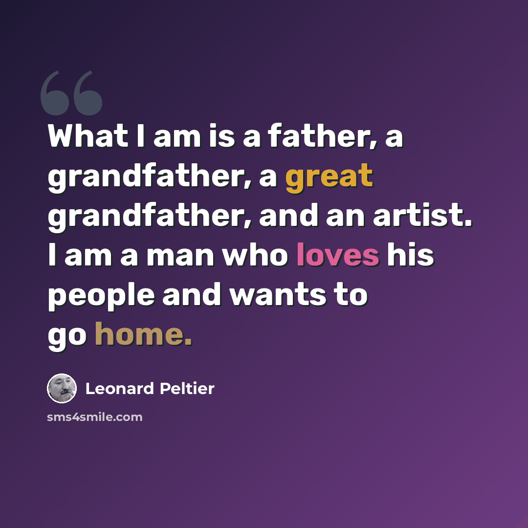 “What I am is a father, a grandfather, a great grandfather, and an artist. I am a man who loves his people and wants to go home.” quote by Leonard Peltier