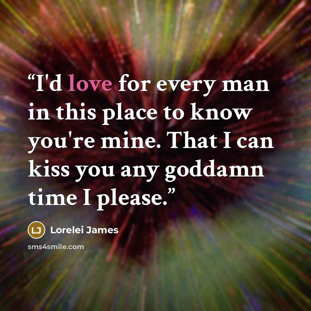“I'd love for every man in this place to know you're mine. That I can kiss you any goddamn time I please.” quote by Lorelei James