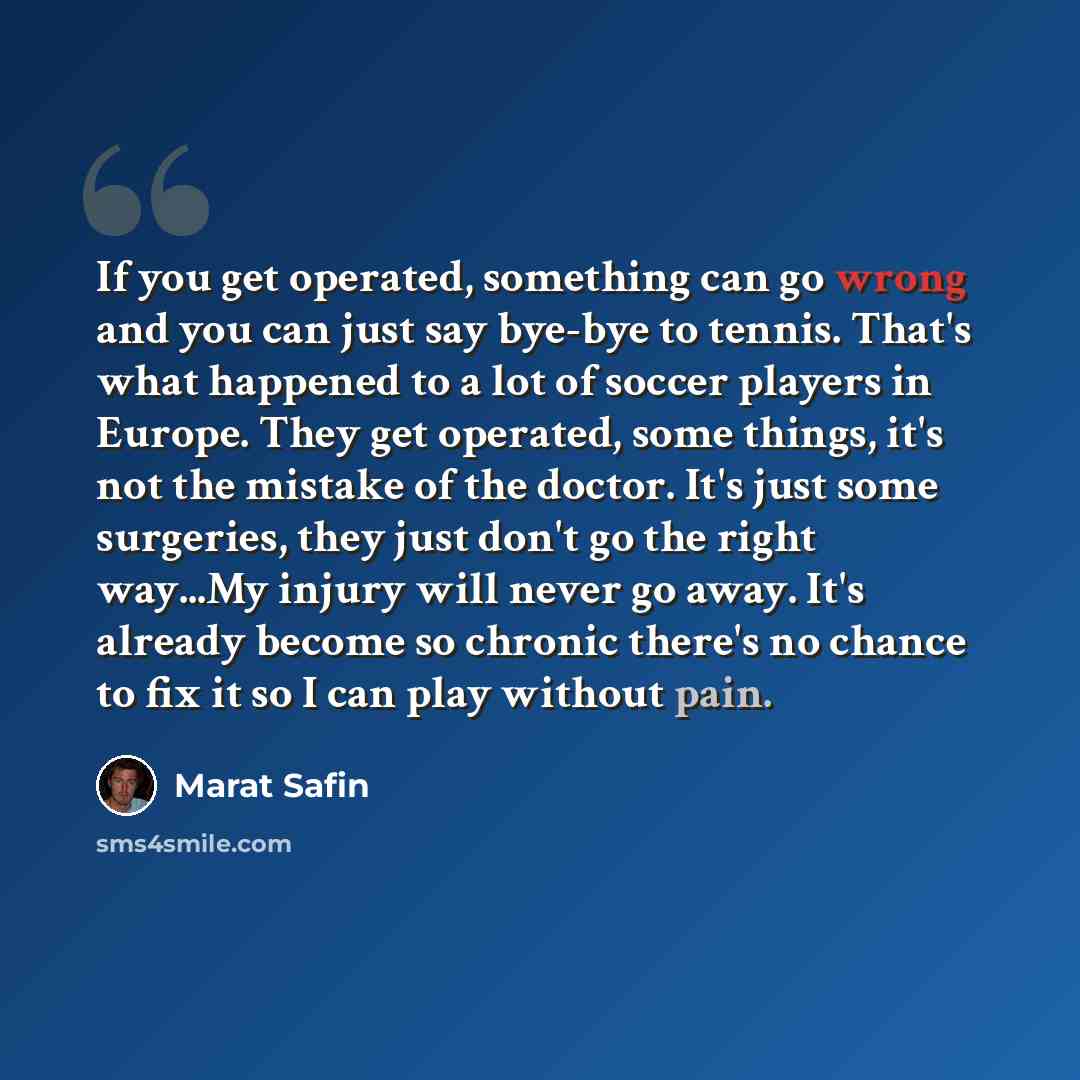 “If you get operated, something can go wrong and you can just say bye-bye to tennis. That's what happened to a lot of soccer players in Europe. They get operated, some things, it's not the mistake of the doctor. It's just some surgeries, they just don't go the right way...My injury will never go…” quote by Marat Safin